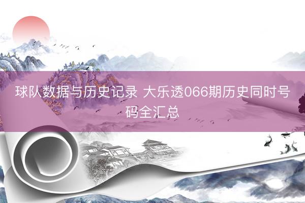 球队数据与历史记录 大乐透066期历史同时号码全汇总
