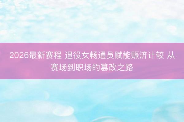 2026最新赛程 退役女畅通员赋能赈济计较 从赛场到职场的篡改之路