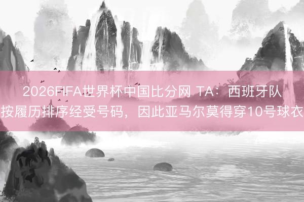 2026FIFA世界杯中国比分网 TA：西班牙队按履历排序经受号码，因此亚马尔莫得穿10号球衣
