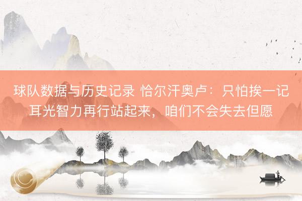 球队数据与历史记录 恰尔汗奥卢：只怕挨一记耳光智力再行站起来，咱们不会失去但愿