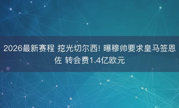2026最新赛程 挖光切尔西! 曝穆帅要求皇马签恩佐 转会费1.4亿欧元