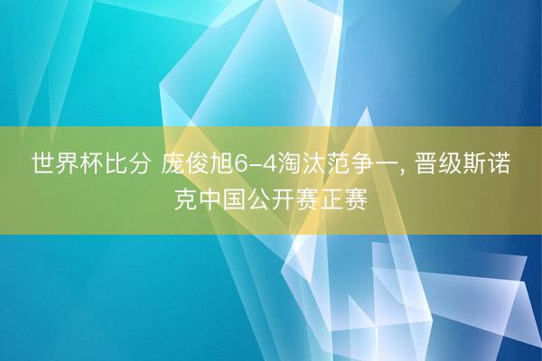 世界杯比分 庞俊旭6-4淘汰范争一, 晋级斯诺克中国公开赛正赛