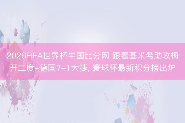 2026FIFA世界杯中国比分网 跟着基米希助攻梅开二度+德国7-1大捷， 寰球杯最新积分榜出炉