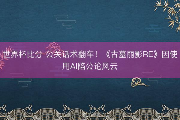 世界杯比分 公关话术翻车！《古墓丽影RE》因使用AI陷公论风云