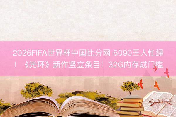 2026FIFA世界杯中国比分网 5090王人忙绿！《光环》新作竖立条目：32G内存成门槛