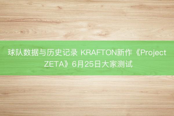 球队数据与历史记录 KRAFTON新作《Project ZETA》6月25日大家测试