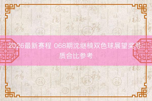 2026最新赛程 068期沈继楠双色球展望奖号：质合比参考