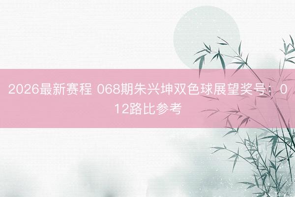 2026最新赛程 068期朱兴坤双色球展望奖号：012路比参考
