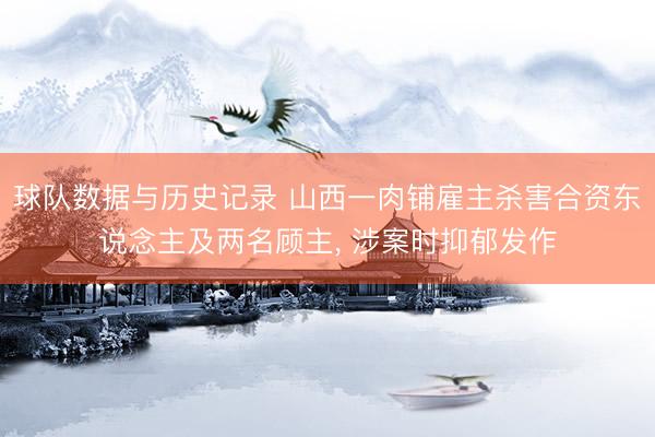 球队数据与历史记录 山西一肉铺雇主杀害合资东说念主及两名顾主， 涉案时抑郁发作