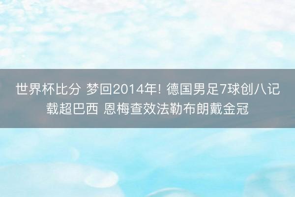 世界杯比分 梦回2014年! 德国男足7球创八记载超巴西 恩梅查效法勒布朗戴金冠