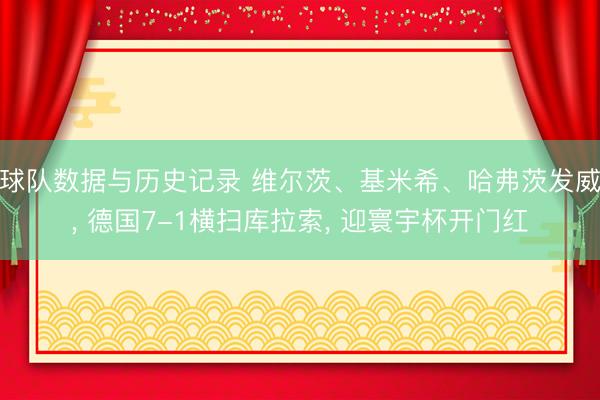 球队数据与历史记录 维尔茨、基米希、哈弗茨发威， 德国7-1横扫库拉索， 迎寰宇杯开门红