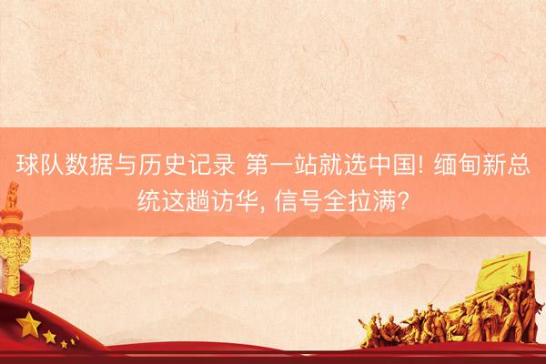 球队数据与历史记录 第一站就选中国! 缅甸新总统这趟访华， 信号全拉满?