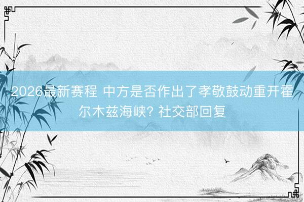 2026最新赛程 中方是否作出了孝敬鼓动重开霍尔木兹海峡? 社交部回复