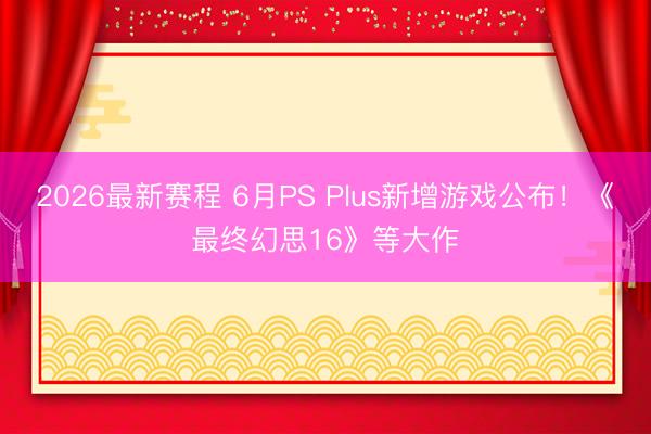 2026最新赛程 6月PS Plus新增游戏公布！《最终幻思16》等大作