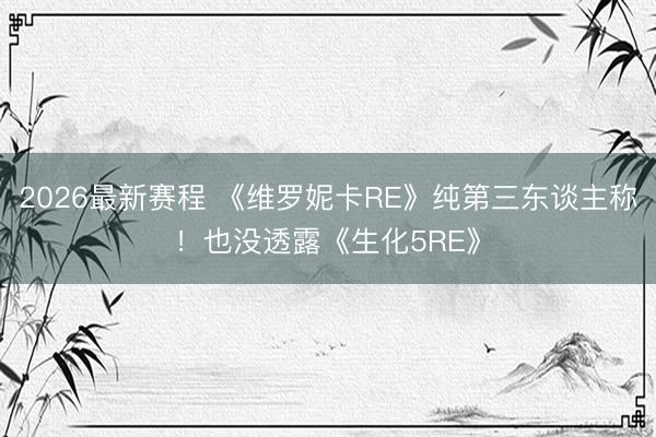2026最新赛程 《维罗妮卡RE》纯第三东谈主称！也没透露《生化5RE》