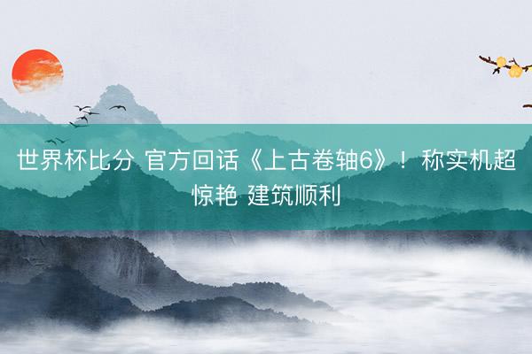世界杯比分 官方回话《上古卷轴6》！称实机超惊艳 建筑顺利