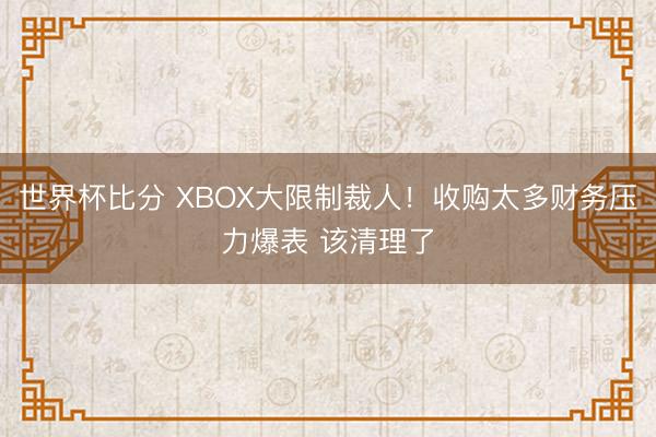 世界杯比分 XBOX大限制裁人！收购太多财务压力爆表 该清理了