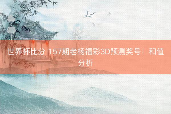 世界杯比分 157期老杨福彩3D预测奖号：和值分析