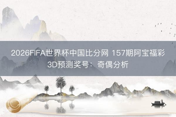 2026FIFA世界杯中国比分网 157期阿宝福彩3D预测奖号：奇偶分析