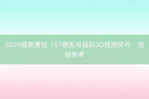 2026最新赛程 157期发哥福彩3D预测奖号：独胆参考