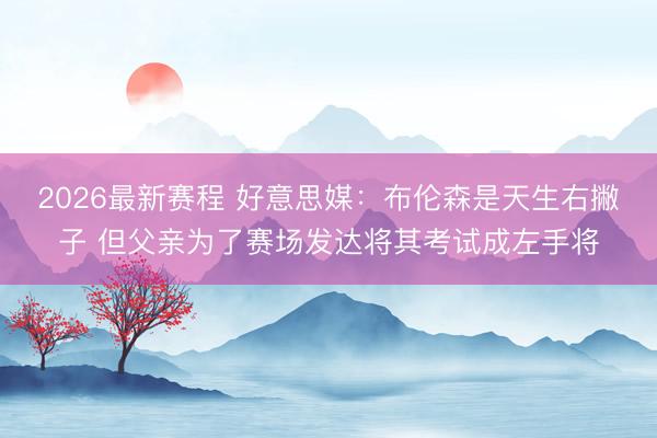 2026最新赛程 好意思媒：布伦森是天生右撇子 但父亲为了赛场发达将其考试成左手将
