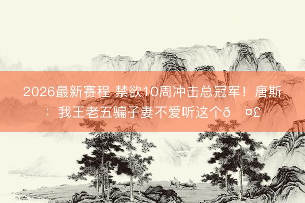 2026最新赛程 禁欲10周冲击总冠军！唐斯：我王老五骗子妻不爱听这个🤣