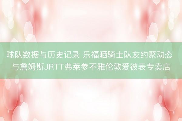 球队数据与历史记录 乐福晒骑士队友约聚动态 与詹姆斯JRTT弗莱参不雅伦敦爱彼表专卖店