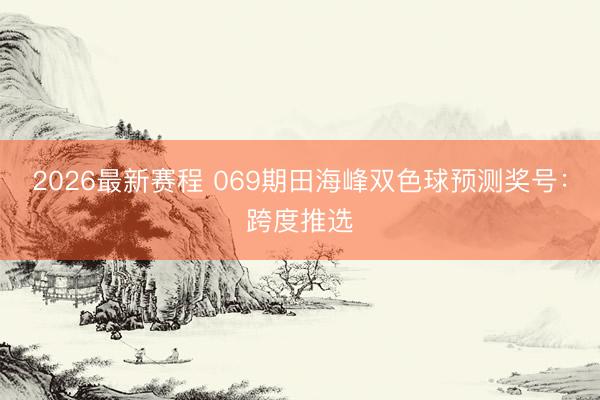 2026最新赛程 069期田海峰双色球预测奖号：跨度推选