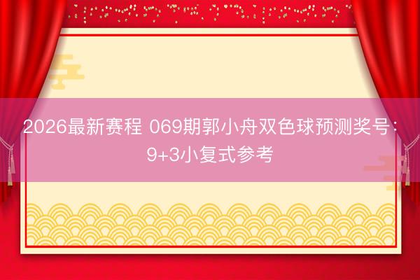 2026最新赛程 069期郭小舟双色球预测奖号：9+3小复式参考