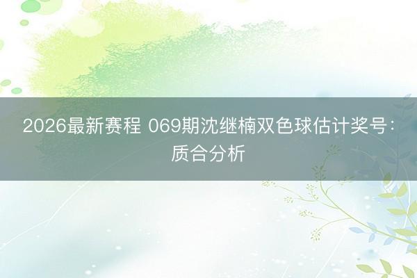 2026最新赛程 069期沈继楠双色球估计奖号：质合分析