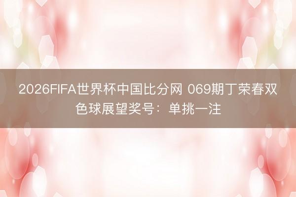 2026FIFA世界杯中国比分网 069期丁荣春双色球展望奖号：单挑一注