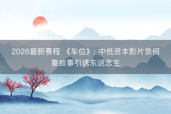 2026最新赛程 《车位》: 中低资本影片奈何靠故事引诱东说念主