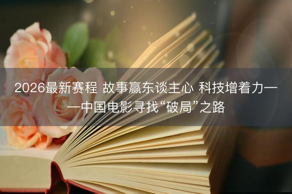 2026最新赛程 故事赢东谈主心 科技增着力——中国电影寻找“破局”之路