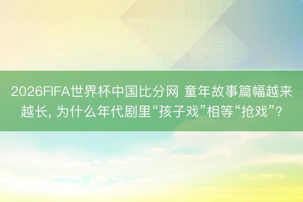 2026FIFA世界杯中国比分网 童年故事篇幅越来越长， 为什么年代剧里“孩子戏”相等“抢戏”?