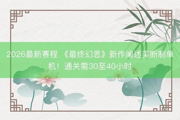 2026最新赛程 《最终幻思》新作阐述买断制单机！通关需30至40小时