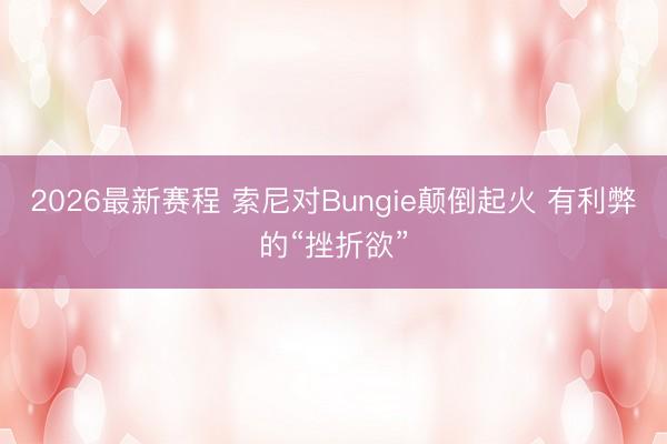 2026最新赛程 索尼对Bungie颠倒起火 有利弊的“挫折欲”
