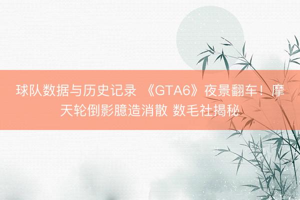 球队数据与历史记录 《GTA6》夜景翻车！摩天轮倒影臆造消散 数毛社揭秘