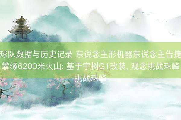 球队数据与历史记录 东说念主形机器东说念主告捷攀缘6200米火山: 基于宇树G1改装, 观念挑战珠峰