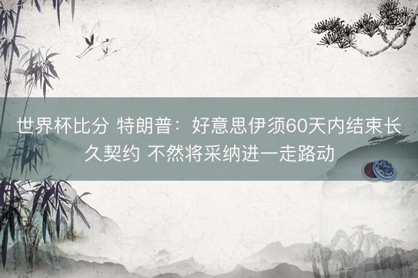 世界杯比分 特朗普：好意思伊须60天内结束长久契约 不然将采纳进一走路动