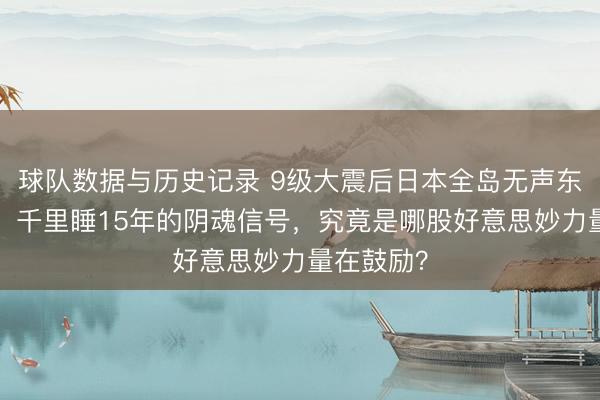 球队数据与历史记录 9级大震后日本全岛无声东移6毫米!千里睡15年的阴魂信号,究竟是哪股好意思妙力量在鼓励?
