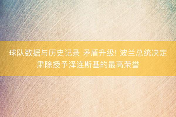 球队数据与历史记录 矛盾升级! 波兰总统决定肃除授予泽连斯基的最高荣誉