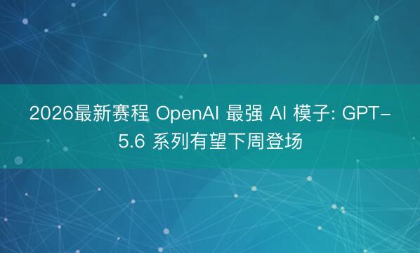 2026最新赛程 OpenAI 最强 AI 模子: GPT-5.6 系列有望下周登场